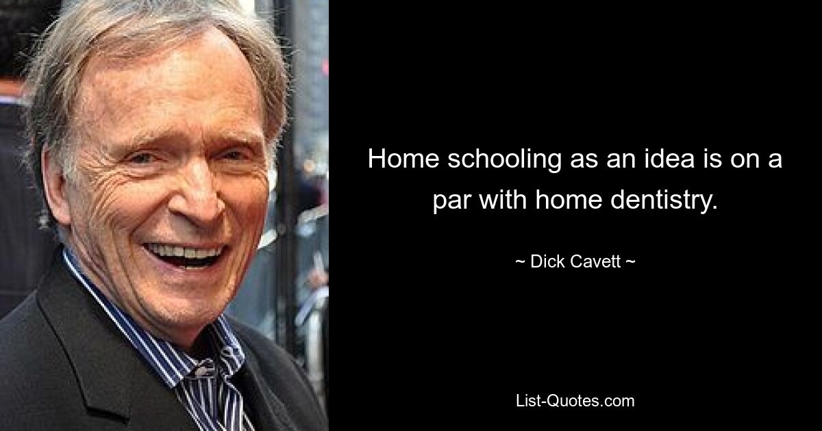 Home schooling as an idea is on a par with home dentistry. — © Dick Cavett