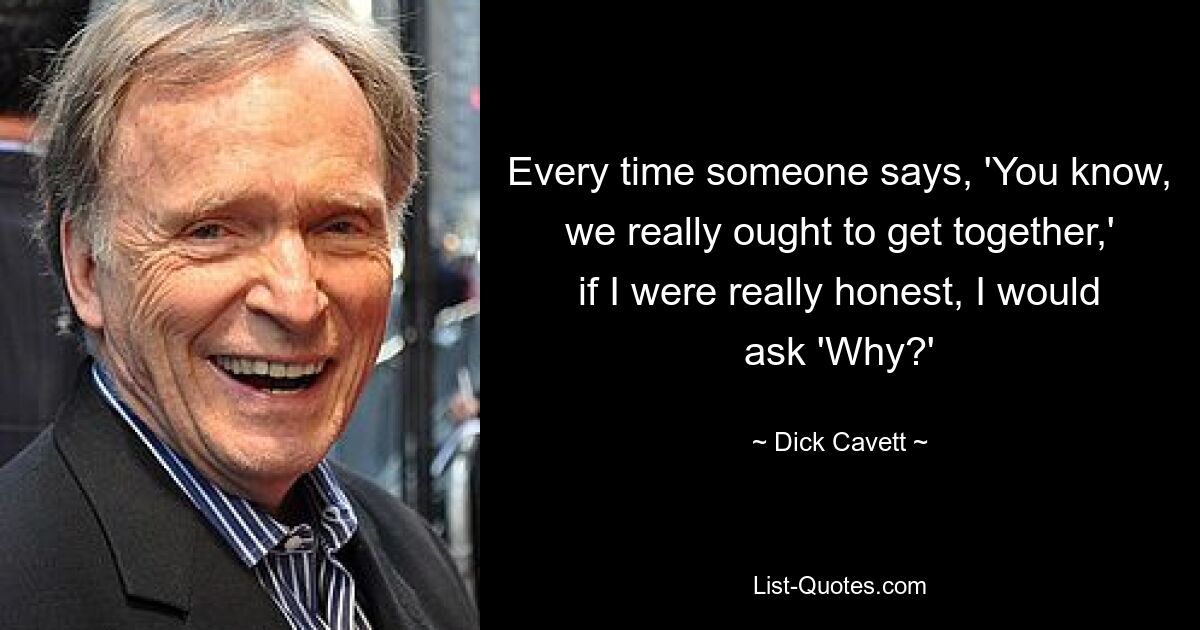 Every time someone says, 'You know, we really ought to get together,' if I were really honest, I would ask 'Why?' — © Dick Cavett