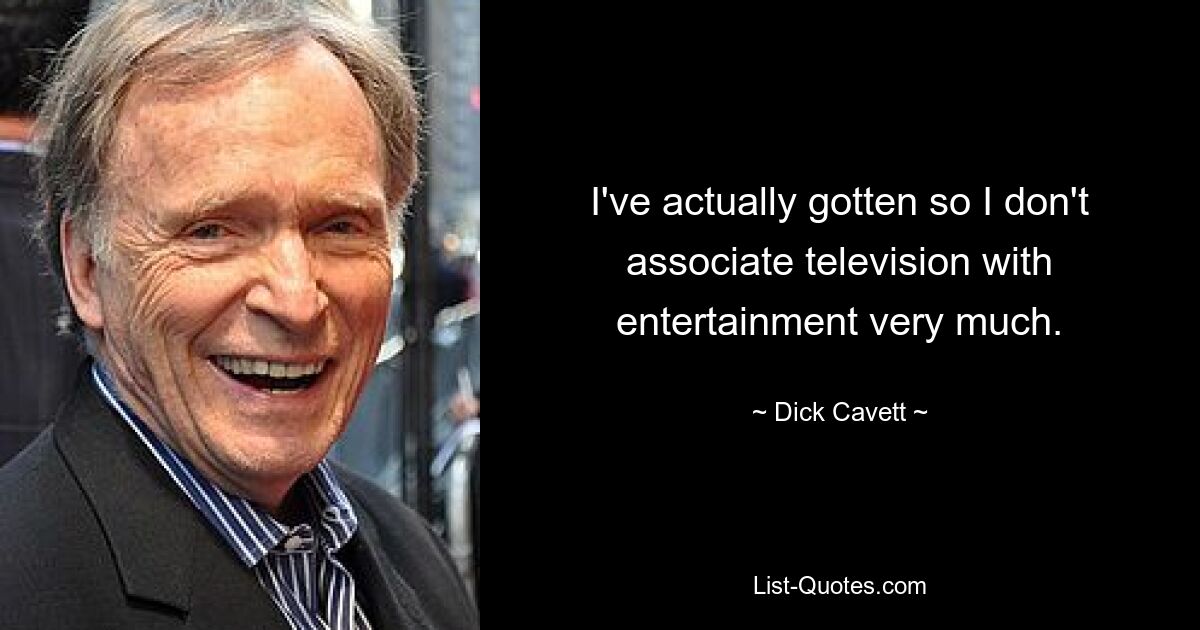 I've actually gotten so I don't associate television with entertainment very much. — © Dick Cavett