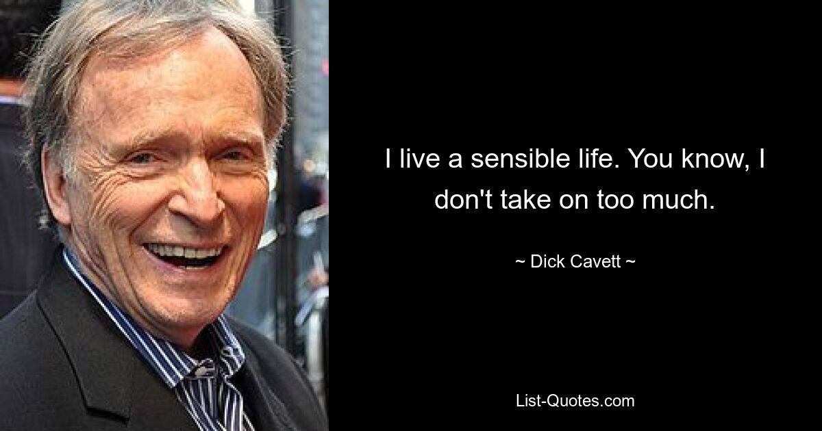 I live a sensible life. You know, I don't take on too much. — © Dick Cavett