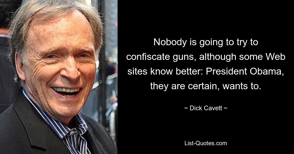 Nobody is going to try to confiscate guns, although some Web sites know better: President Obama, they are certain, wants to. — © Dick Cavett