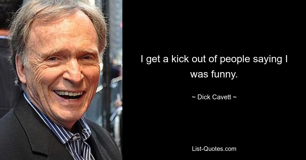 I get a kick out of people saying I was funny. — © Dick Cavett