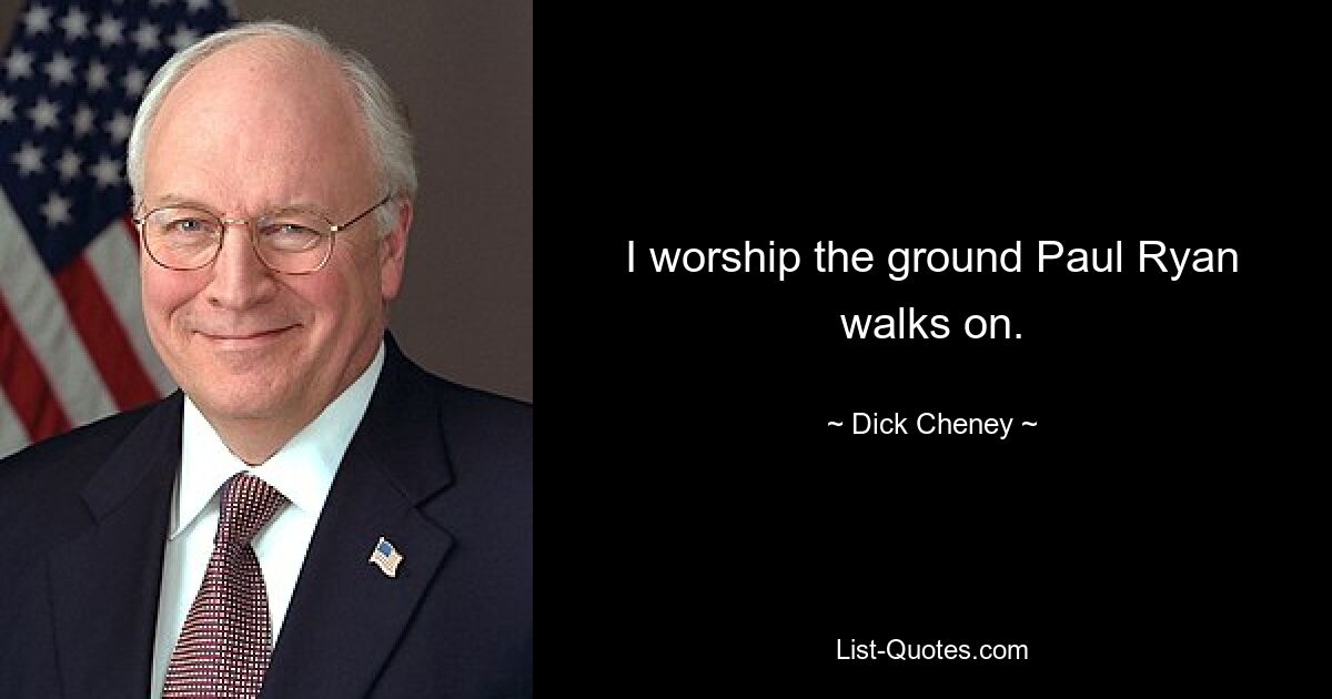 I worship the ground Paul Ryan walks on. — © Dick Cheney