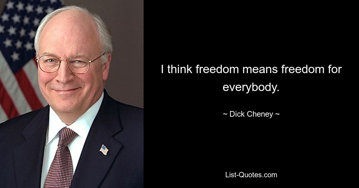 I think freedom means freedom for everybody. — © Dick Cheney