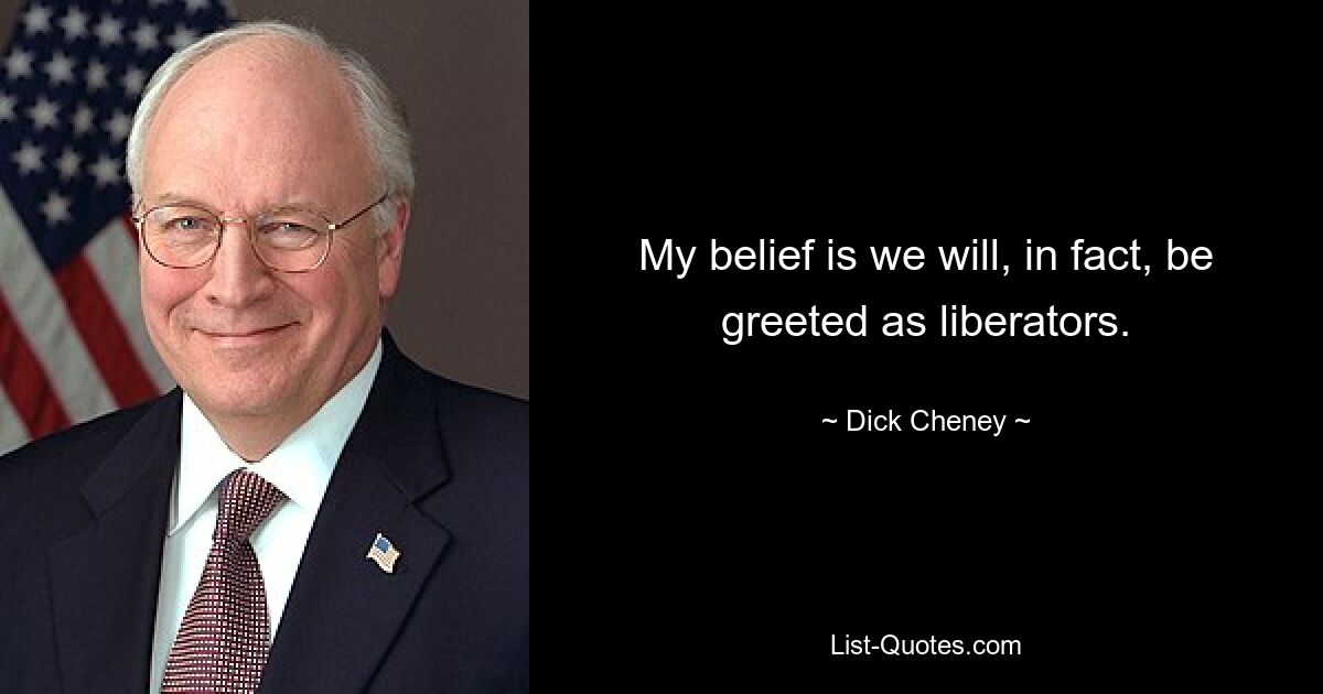 My belief is we will, in fact, be greeted as liberators. — © Dick Cheney