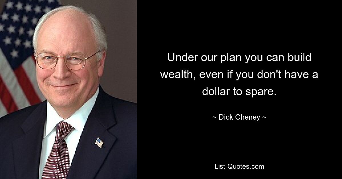 Under our plan you can build wealth, even if you don't have a dollar to spare. — © Dick Cheney