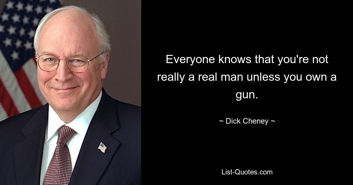 Everyone knows that you're not really a real man unless you own a gun. — © Dick Cheney