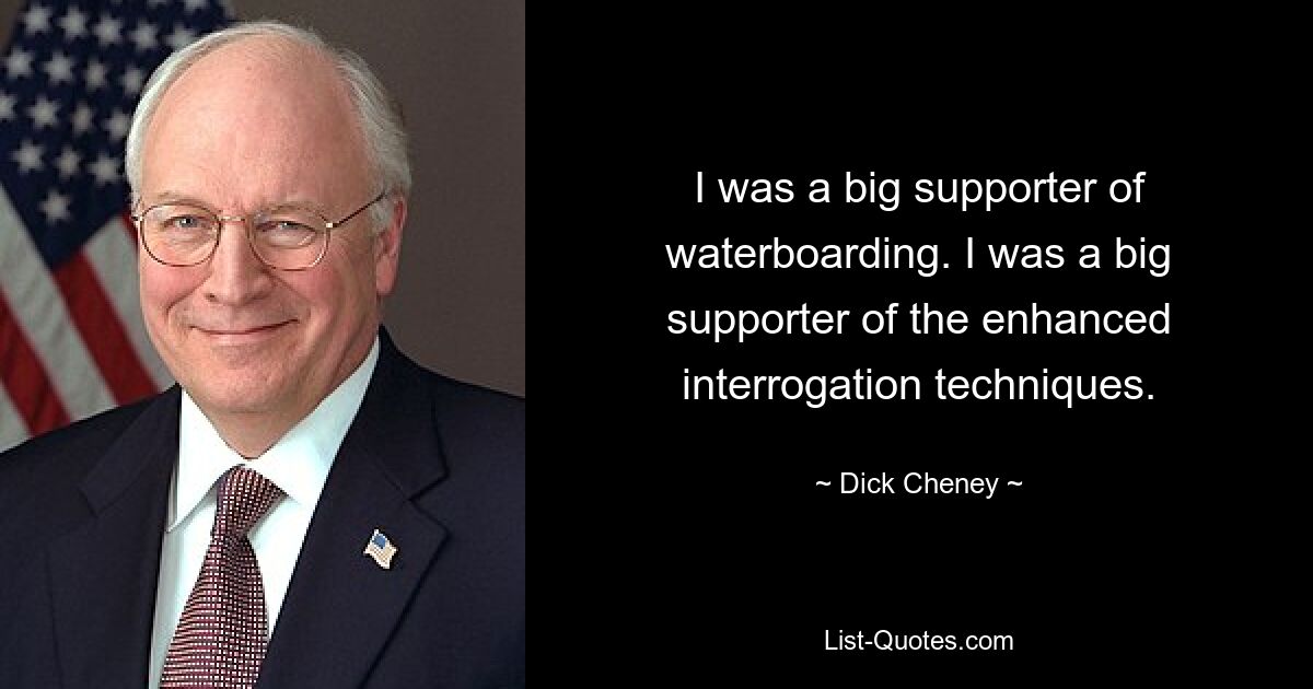 Ich war ein großer Befürworter des Waterboardings. Ich war ein großer Befürworter der verbesserten Verhörtechniken. — © Dick Cheney