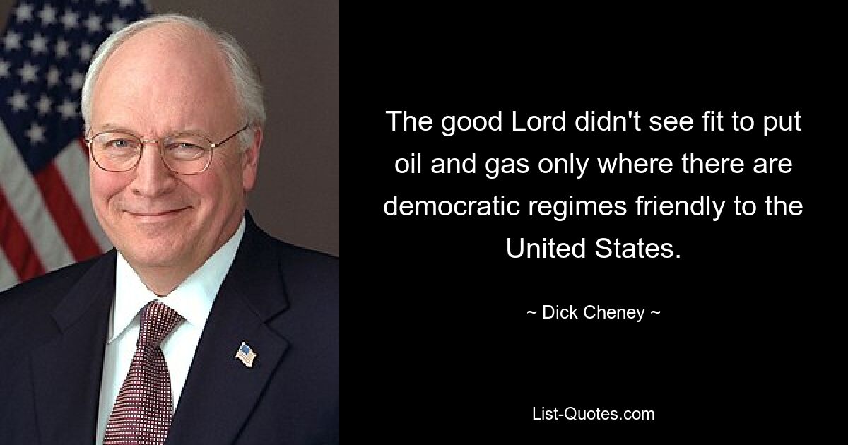 The good Lord didn't see fit to put oil and gas only where there are democratic regimes friendly to the United States. — © Dick Cheney