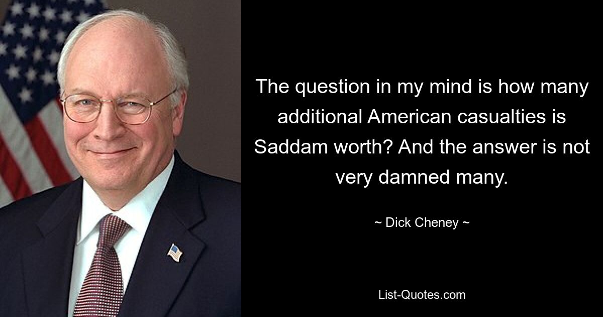 The question in my mind is how many additional American casualties is Saddam worth? And the answer is not very damned many. — © Dick Cheney