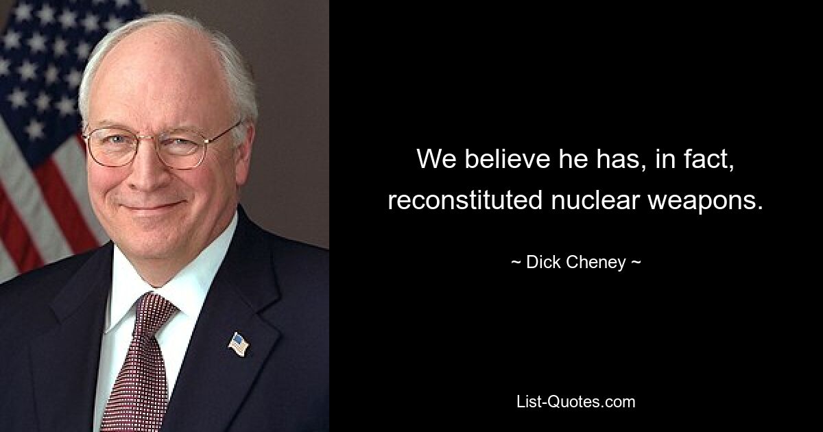 We believe he has, in fact, reconstituted nuclear weapons. — © Dick Cheney