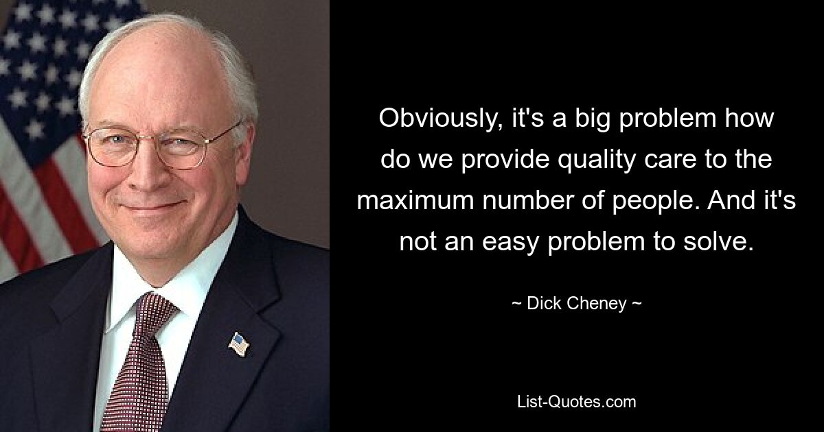 Obviously, it's a big problem how do we provide quality care to the maximum number of people. And it's not an easy problem to solve. — © Dick Cheney