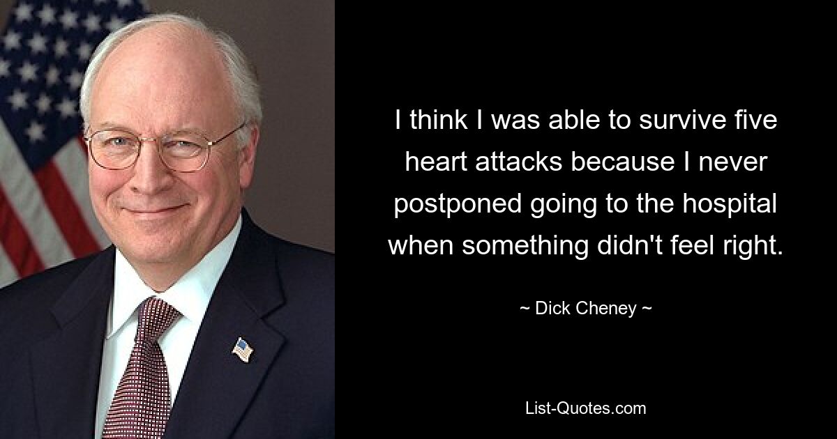 I think I was able to survive five heart attacks because I never postponed going to the hospital when something didn't feel right. — © Dick Cheney