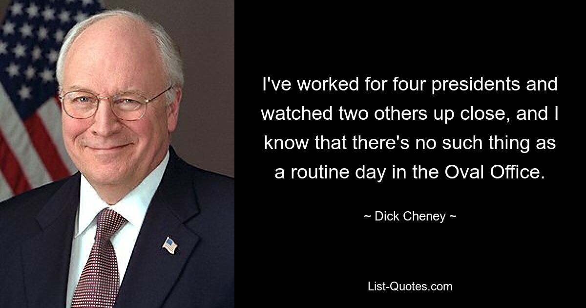 Ich habe für vier Präsidenten gearbeitet und zwei andere aus der Nähe beobachtet, und ich weiß, dass es im Oval Office keinen Routinetag gibt. — © Dick Cheney 