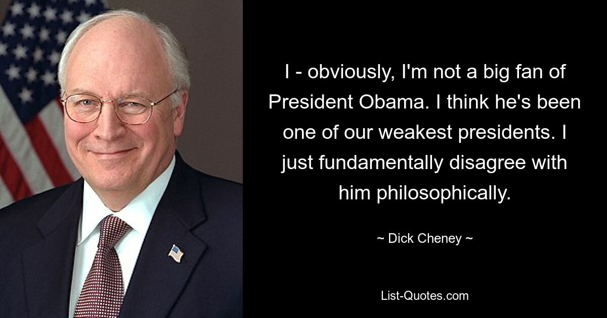 I - obviously, I'm not a big fan of President Obama. I think he's been one of our weakest presidents. I just fundamentally disagree with him philosophically. — © Dick Cheney