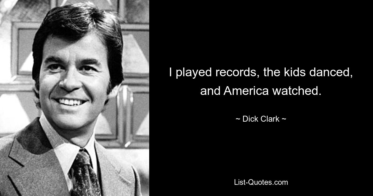 I played records, the kids danced, and America watched. — © Dick Clark