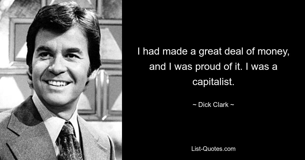 I had made a great deal of money, and I was proud of it. I was a capitalist. — © Dick Clark