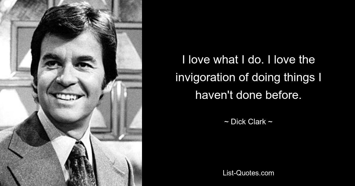 I love what I do. I love the invigoration of doing things I haven't done before. — © Dick Clark