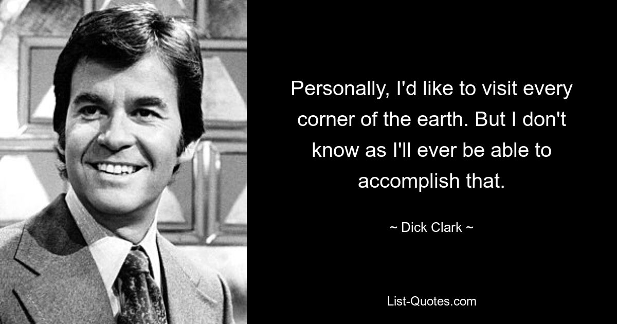 Personally, I'd like to visit every corner of the earth. But I don't know as I'll ever be able to accomplish that. — © Dick Clark