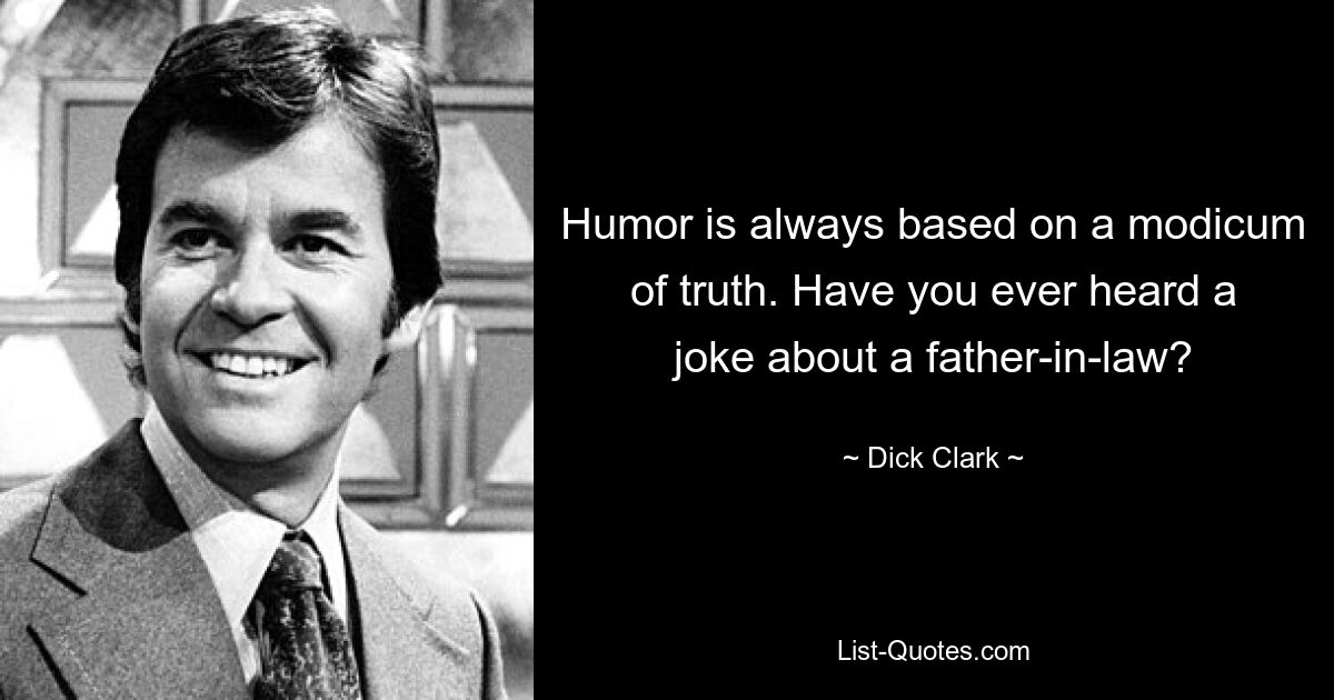 Humor is always based on a modicum of truth. Have you ever heard a joke about a father-in-law? — © Dick Clark