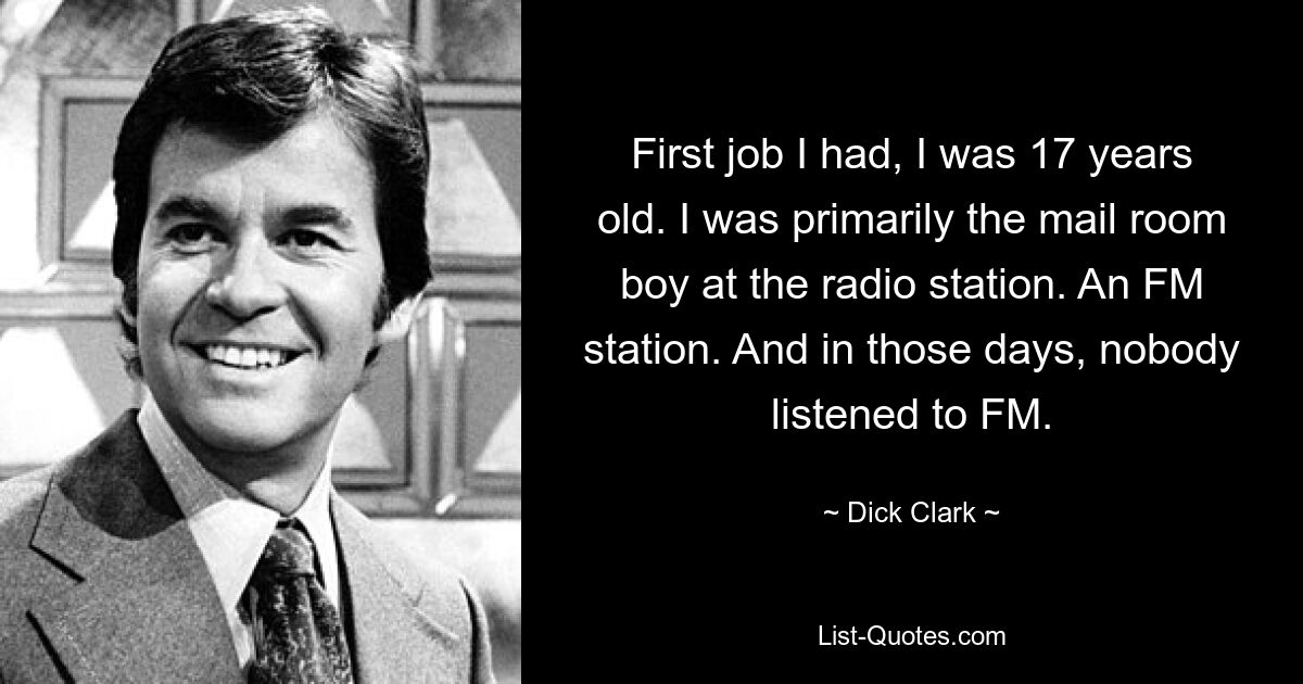 First job I had, I was 17 years old. I was primarily the mail room boy at the radio station. An FM station. And in those days, nobody listened to FM. — © Dick Clark