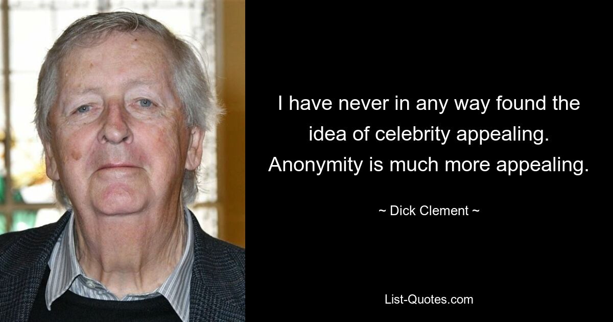 I have never in any way found the idea of celebrity appealing. Anonymity is much more appealing. — © Dick Clement