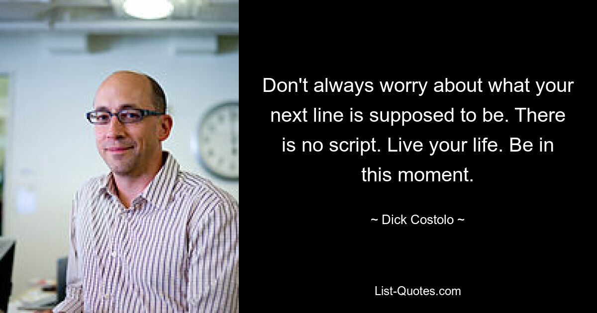 Don't always worry about what your next line is supposed to be. There is no script. Live your life. Be in this moment. — © Dick Costolo