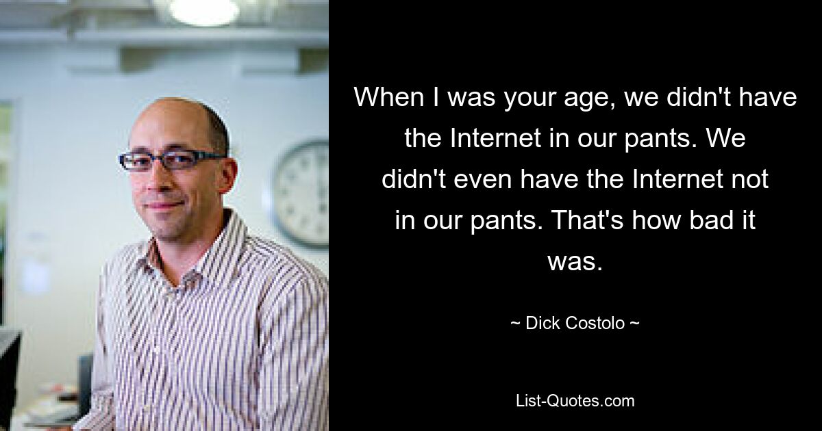 When I was your age, we didn't have the Internet in our pants. We didn't even have the Internet not in our pants. That's how bad it was. — © Dick Costolo