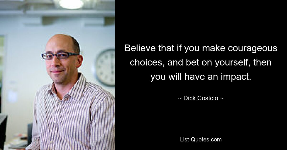 Believe that if you make courageous choices, and bet on yourself, then you will have an impact. — © Dick Costolo