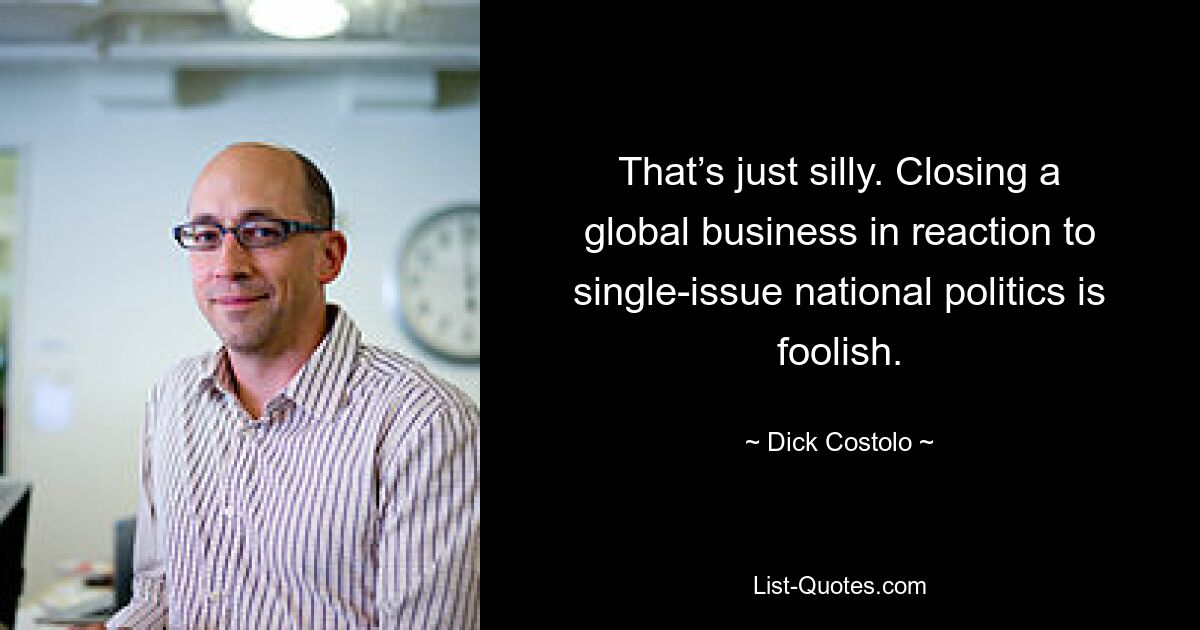 That’s just silly. Closing a global business in reaction to single-issue national politics is foolish. — © Dick Costolo