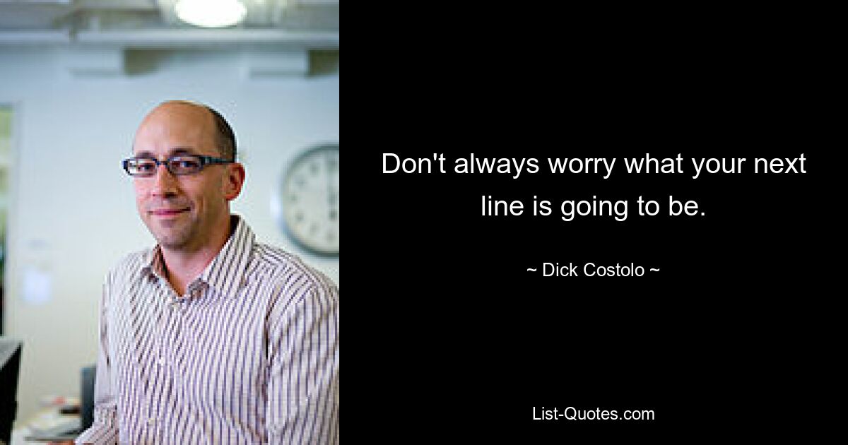 Don't always worry what your next line is going to be. — © Dick Costolo