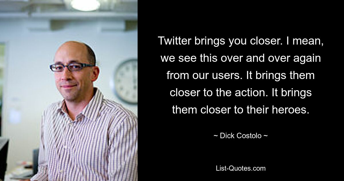 Twitter brings you closer. I mean, we see this over and over again from our users. It brings them closer to the action. It brings them closer to their heroes. — © Dick Costolo