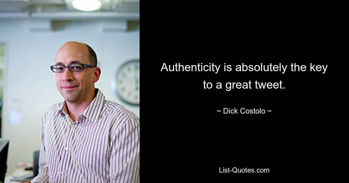 Authenticity is absolutely the key to a great tweet. — © Dick Costolo