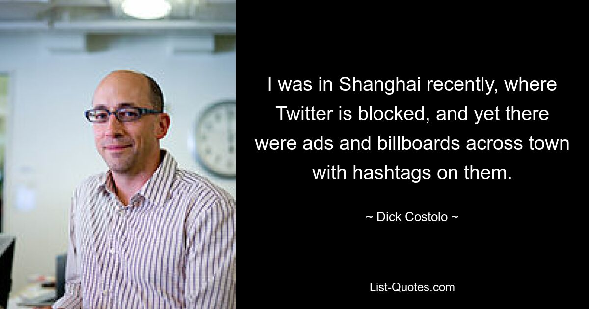 I was in Shanghai recently, where Twitter is blocked, and yet there were ads and billboards across town with hashtags on them. — © Dick Costolo