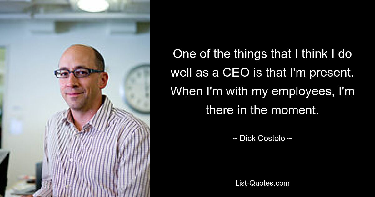 One of the things that I think I do well as a CEO is that I'm present. When I'm with my employees, I'm there in the moment. — © Dick Costolo