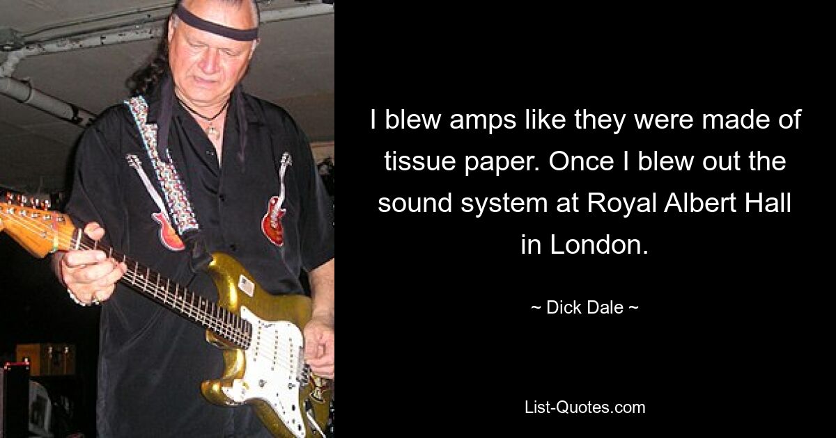 I blew amps like they were made of tissue paper. Once I blew out the sound system at Royal Albert Hall in London. — © Dick Dale