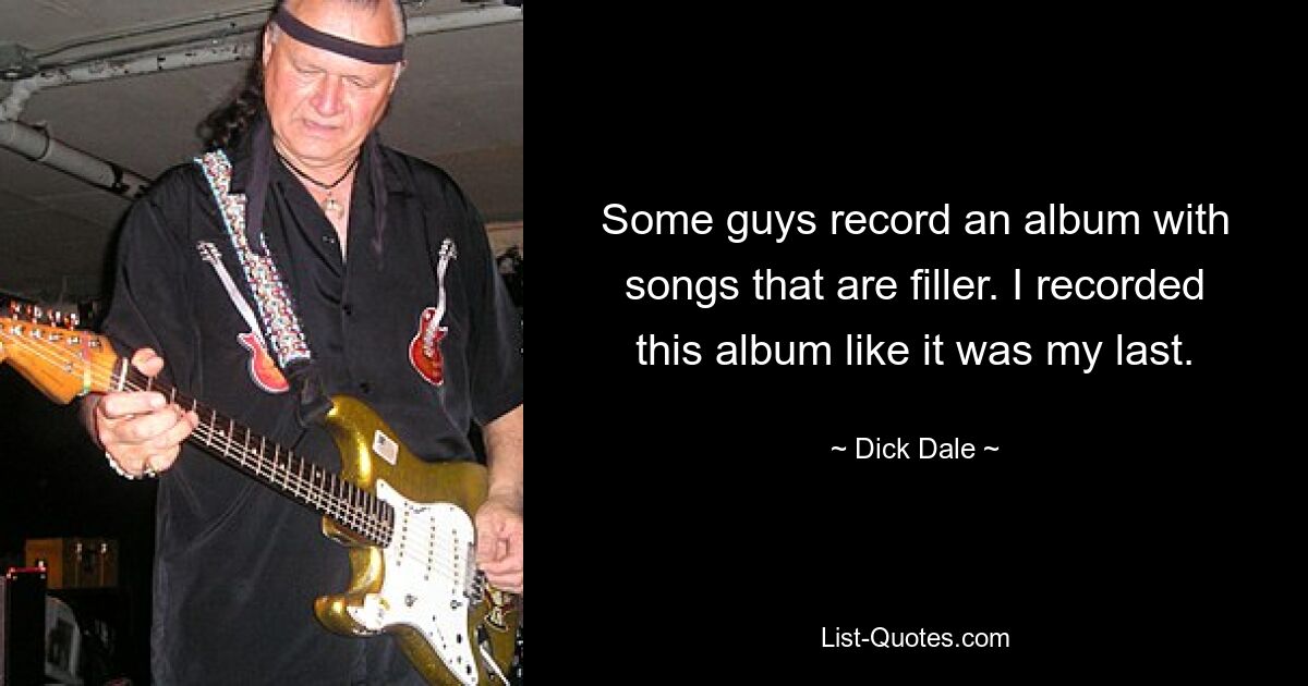 Some guys record an album with songs that are filler. I recorded this album like it was my last. — © Dick Dale