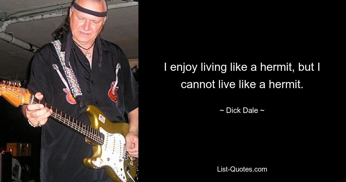 I enjoy living like a hermit, but I cannot live like a hermit. — © Dick Dale