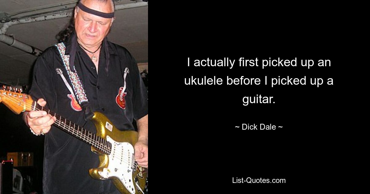 I actually first picked up an ukulele before I picked up a guitar. — © Dick Dale