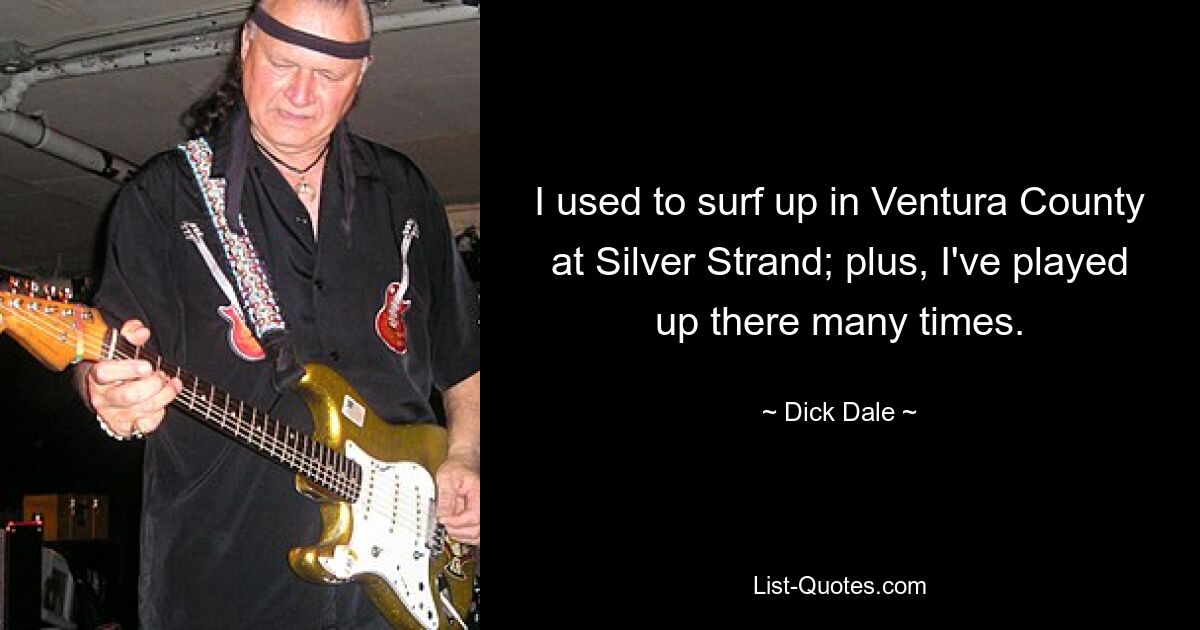 I used to surf up in Ventura County at Silver Strand; plus, I've played up there many times. — © Dick Dale