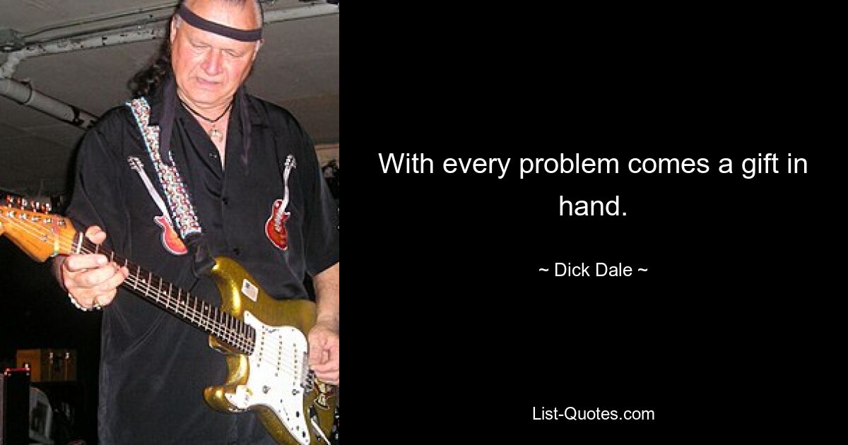 With every problem comes a gift in hand. — © Dick Dale