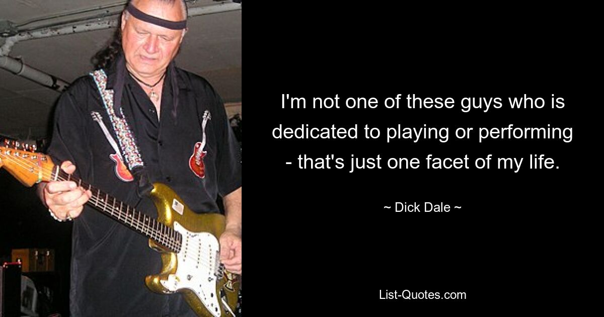 I'm not one of these guys who is dedicated to playing or performing - that's just one facet of my life. — © Dick Dale