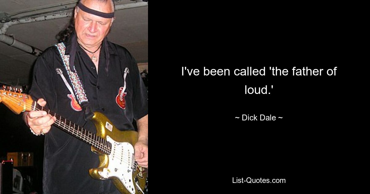 I've been called 'the father of loud.' — © Dick Dale