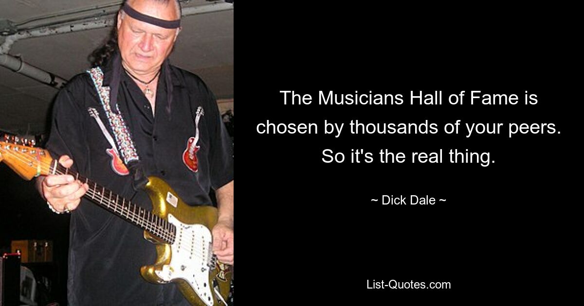 The Musicians Hall of Fame is chosen by thousands of your peers. So it's the real thing. — © Dick Dale