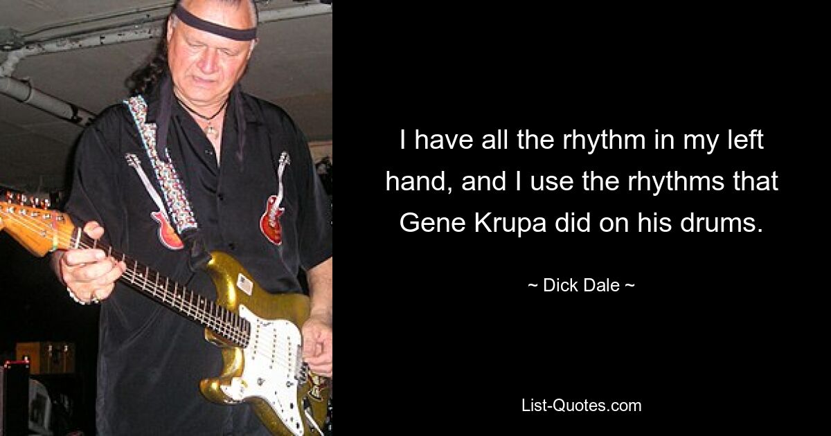 I have all the rhythm in my left hand, and I use the rhythms that Gene Krupa did on his drums. — © Dick Dale