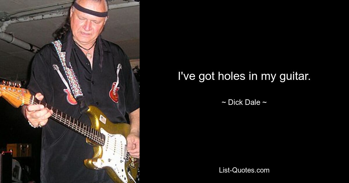 I've got holes in my guitar. — © Dick Dale