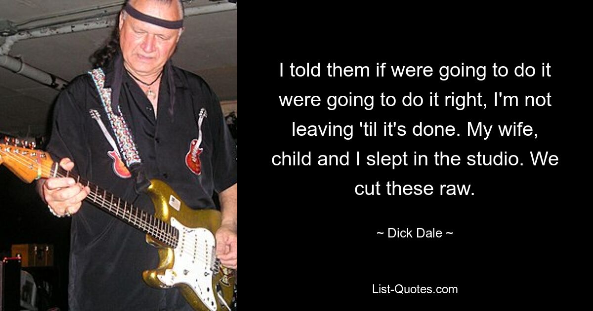 I told them if were going to do it were going to do it right, I'm not leaving 'til it's done. My wife, child and I slept in the studio. We cut these raw. — © Dick Dale