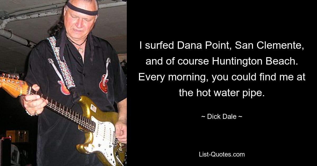 I surfed Dana Point, San Clemente, and of course Huntington Beach. Every morning, you could find me at the hot water pipe. — © Dick Dale