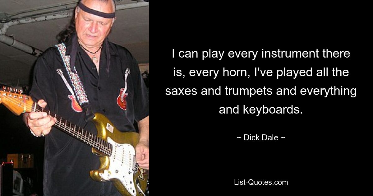 I can play every instrument there is, every horn, I've played all the saxes and trumpets and everything and keyboards. — © Dick Dale