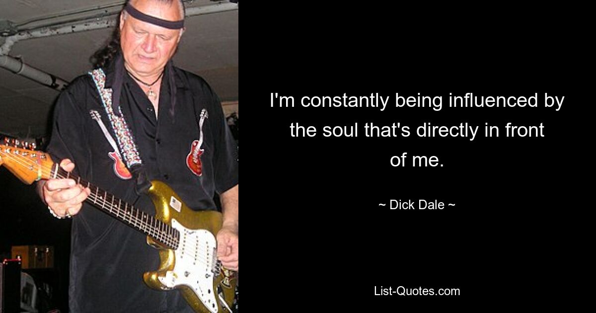 I'm constantly being influenced by the soul that's directly in front of me. — © Dick Dale